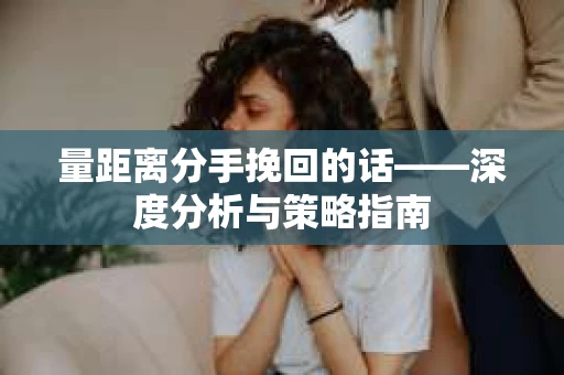 量距离分手挽回的话——深度分析与策略指南