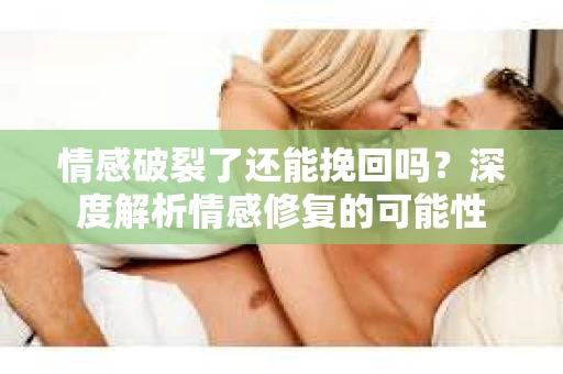 情感破裂了还能挽回吗？深度解析情感修复的可能性