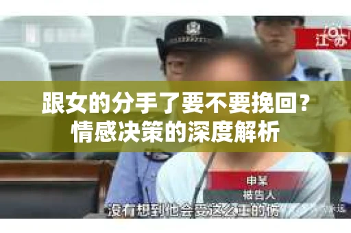 跟女的分手了要不要挽回?情感决策的深度解析 跟女的分手了要不要挽回?情感决策的深度解析