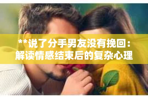 **说了分手男友没有挽回：解读情感结束后的复杂心理与现实**