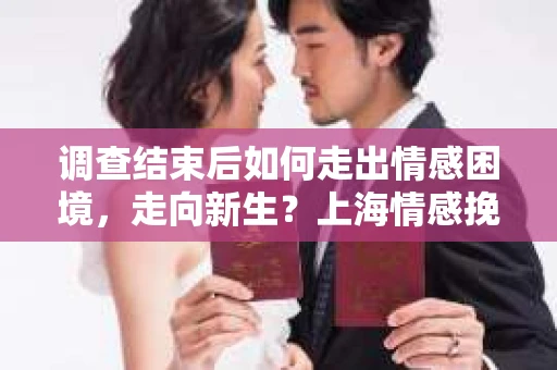 调查结束后如何走出情感困境，走向新生？上海情感挽回婚姻公司给出的专业建议