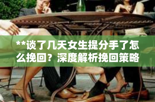 **谈了几天女生提分手了怎么挽回？深度解析挽回策略**