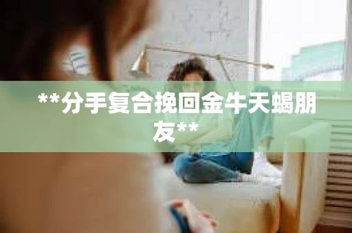 **分手复合挽回金牛天蝎朋友**