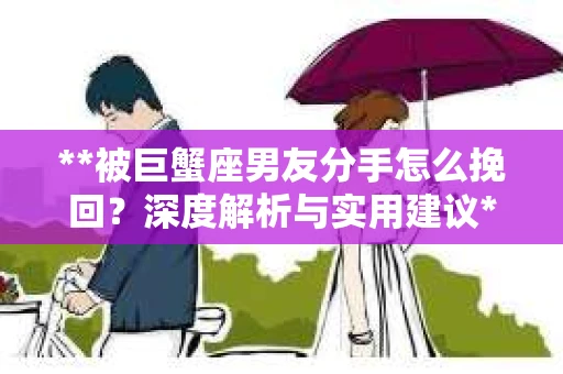 **被巨蟹座男友分手怎么挽回？深度解析与实用建议**