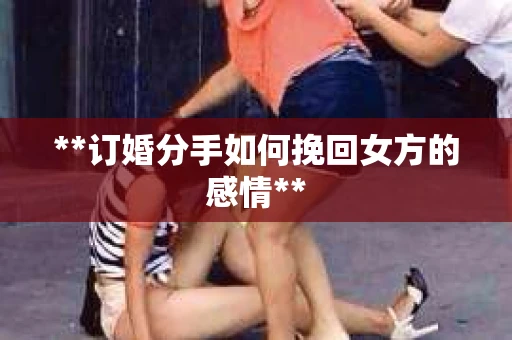 **订婚分手如何挽回女方的感情**
