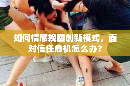 如何情感挽回创新模式，面对信任危机怎么办？