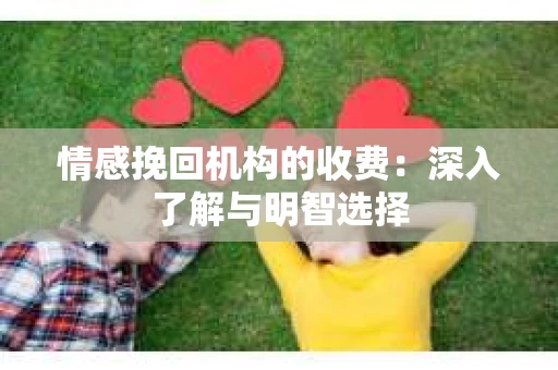 情感挽回机构的收费：深入了解与明智选择