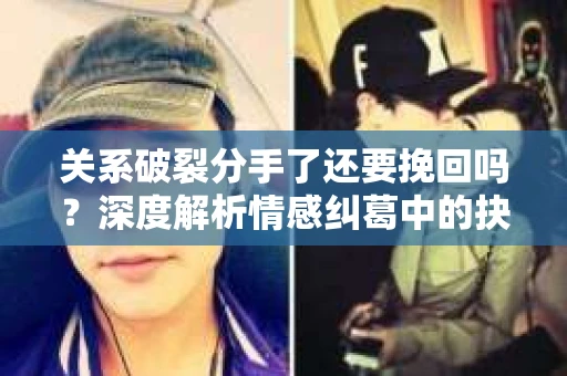 关系破裂分手了还要挽回吗？深度解析情感纠葛中的抉择