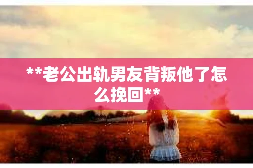 **老公出轨男友背叛他了怎么挽回** **老公出轨男友背叛他了怎么挽回**