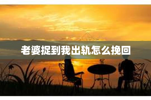 老婆捉到我出轨怎么挽回