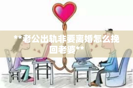 **老公出轨非要离婚怎么挽回老婆**
