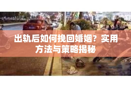 出轨后如何挽回婚姻？实用方法与策略揭秘