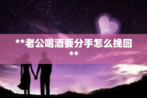 **老公喝酒要分手怎么挽回**
