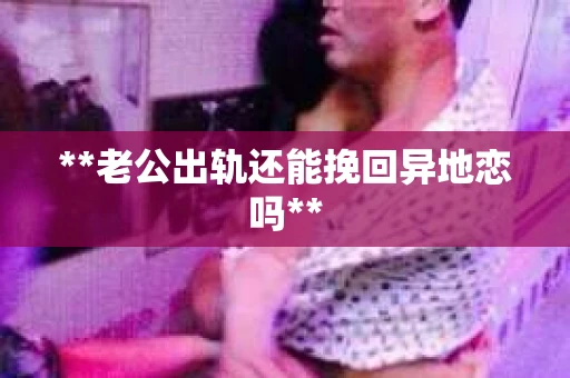 **老公出轨还能挽回异地恋吗**