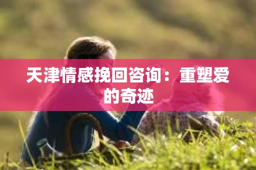天津情感挽回咨询：重塑爱的奇迹