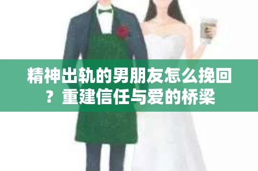 精神出轨的男朋友怎么挽回？重建信任与爱的桥梁