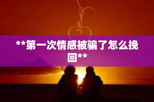 **第一次情感被骗了怎么挽回**