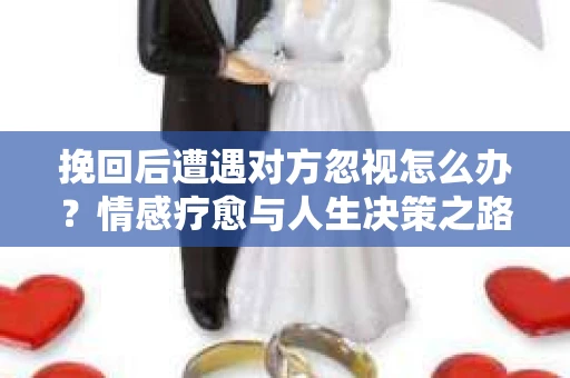挽回后遭遇对方忽视怎么办？情感疗愈与人生决策之路