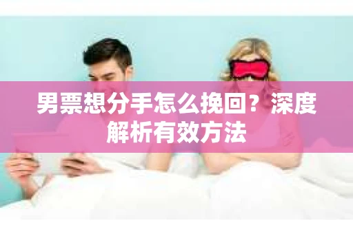 男票想分手怎么挽回？深度解析有效方法