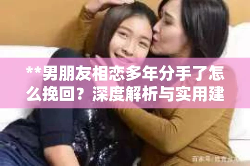 **男朋友相恋多年分手了怎么挽回?深度解析与实用建议** **男朋友相恋多年分手了怎么挽回?深度解析与实用建议**