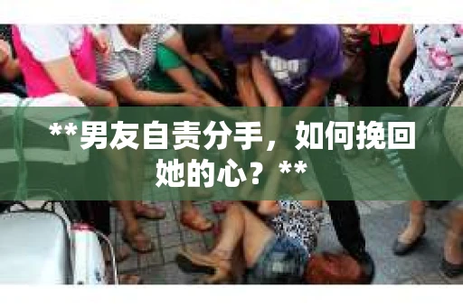 **男友自责分手，如何挽回她的心？**