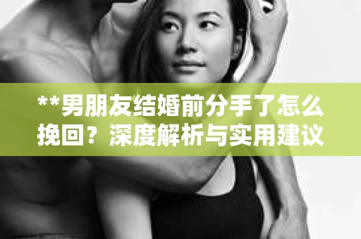 **男朋友结婚前分手了怎么挽回？深度解析与实用建议**