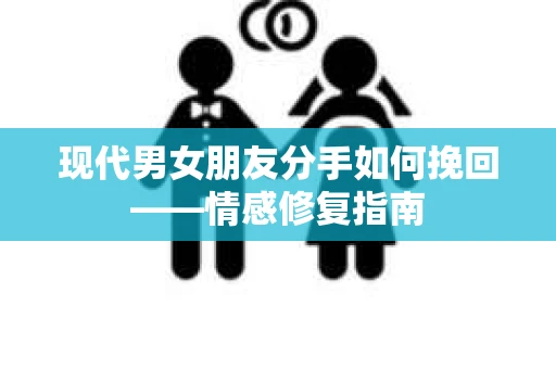现代男女朋友分手如何挽回——情感修复指南