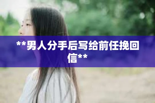 **男人分手后写给前任挽回信**