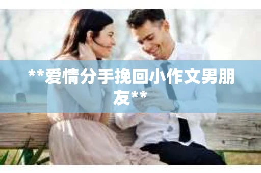 **爱情分手挽回小作文男朋友**
