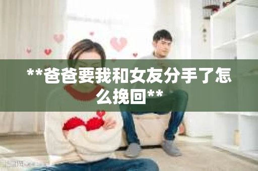 **爸爸要我和女友分手了怎么挽回**