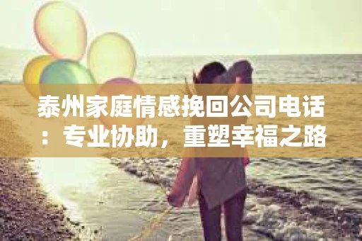 泰州家庭情感挽回公司电话：专业协助，重塑幸福之路