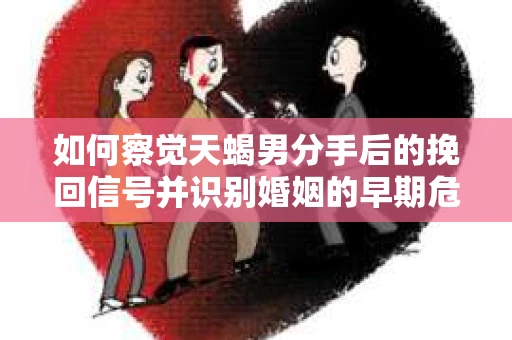 如何察觉天蝎男分手后的挽回信号并识别婚姻的早期危机？怎么办？