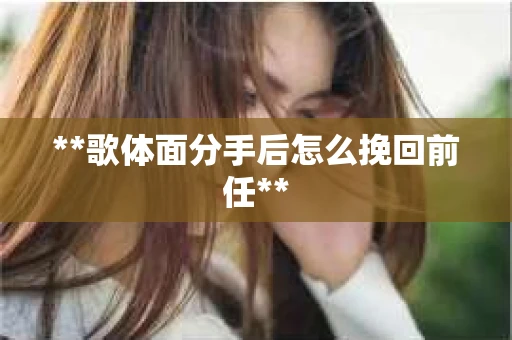 **歌体面分手后怎么挽回前任**