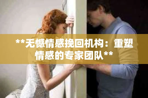 **无憾情感挽回机构：重塑情感的专家团队**