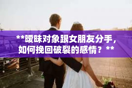 **暧昧对象跟女朋友分手，如何挽回破裂的感情？**