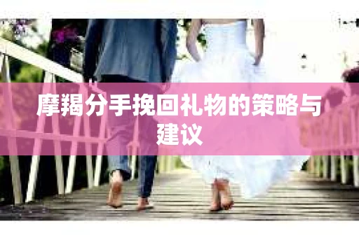 摩羯分手挽回礼物的策略与建议