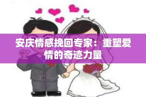 安庆情感挽回专家：重塑爱情的奇迹力量