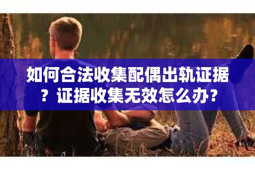如何合法收集配偶出轨证据？证据收集无效怎么办？