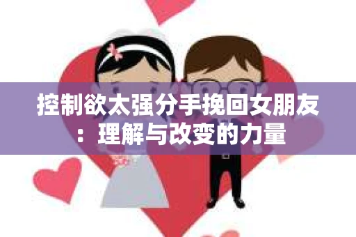控制欲太强分手挽回女朋友：理解与改变的力量