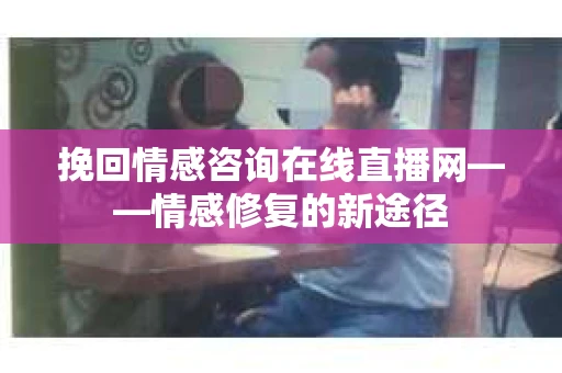 挽回情感咨询在线直播网——情感修复的新途径