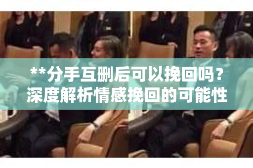 **分手互删后可以挽回吗？深度解析情感挽回的可能性**