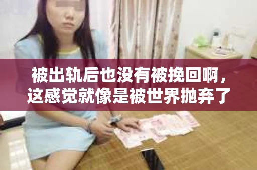 被出轨后也没有被挽回啊，这感觉就像是被世界抛弃了一样。我曾经也经历过这样的事情，那种心如刀割的痛，至今仍记忆犹新。今天，我想和大家聊聊这个话题，希望能给那些正在经历或者曾经经历过类似痛苦的人一些安慰和帮助。