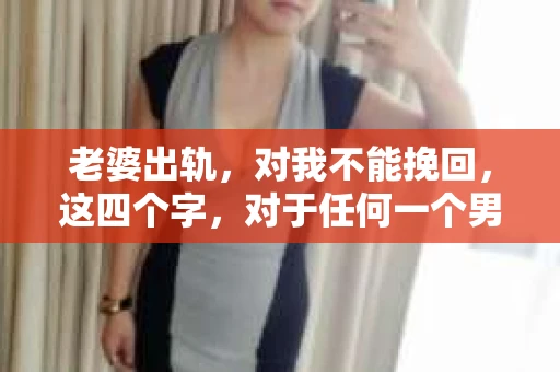 老婆出轨，对我不能挽回，这四个字，对于任何一个男人来说，都是一场无法言说的痛。我曾经以为，婚姻是爱情的港湾，是彼此依靠的避风港，然而，现实却给了我一记响亮的耳光。今天，我想和大家聊聊这个沉重的话题，希望能给那些正在经历或即将经历类似痛苦的人一些安慰和启示。