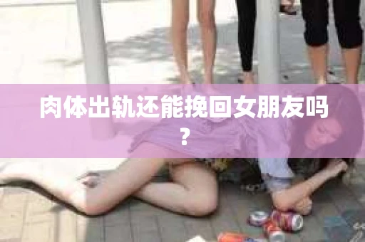 肉体出轨还能挽回女朋友吗？