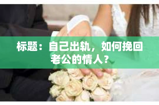标题：自己出轨，如何挽回老公的情人？