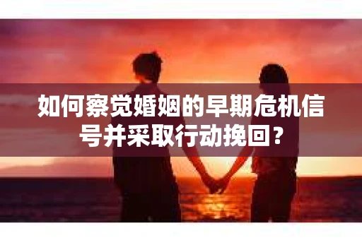 如何察觉婚姻的早期危机信号并采取行动挽回？