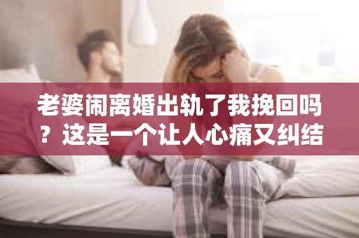 老婆闹离婚出轨了我挽回吗？这是一个让人心痛又纠结的问题。在这个问题上，我想要和大家分享一些我的看法和经验。