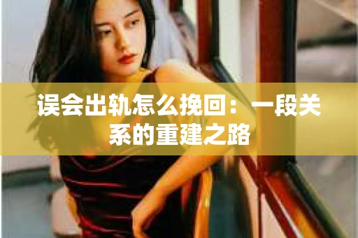 误会出轨怎么挽回：一段关系的重建之路