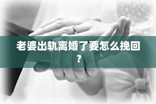 老婆出轨离婚了要怎么挽回？