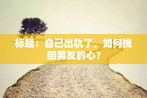 标题：自己出轨了，如何挽回男友的心？